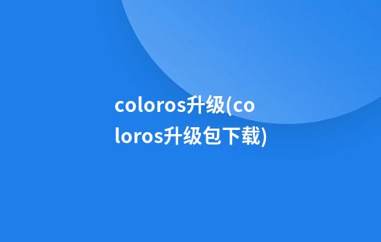 coloros升级(coloros升级包下载)