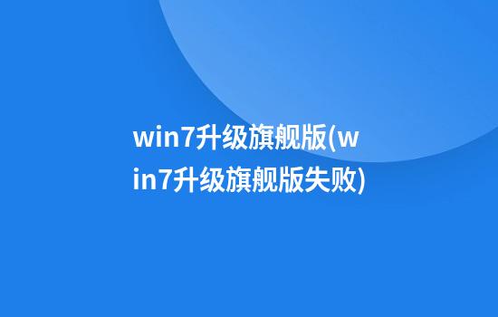 win7升级旗舰版(win7升级旗舰版失败)