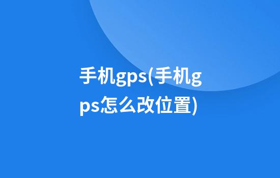 手机gps(手机gps怎么改位置)