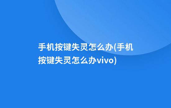 手机按键失灵怎么办(手机按键失灵怎么办vivo)