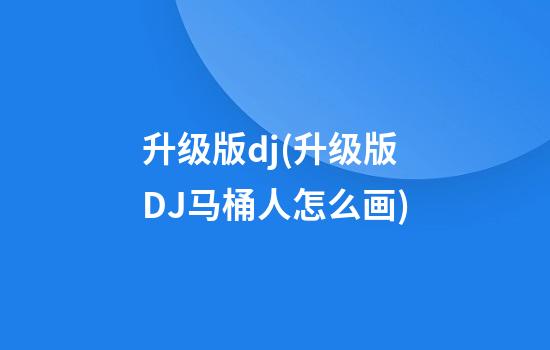 升级版dj(升级版DJ马桶人怎么画)