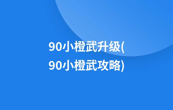 90小橙武升级(90小橙武攻略)