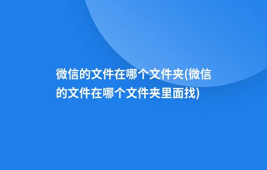 微信的文件在哪个文件夹(微信的文件在哪个文件夹里面找)