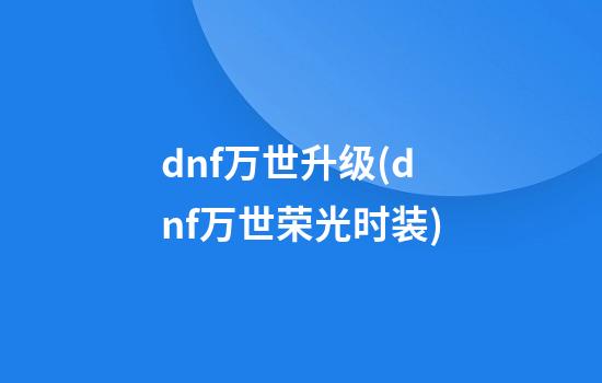 dnf万世升级(dnf万世荣光时装)