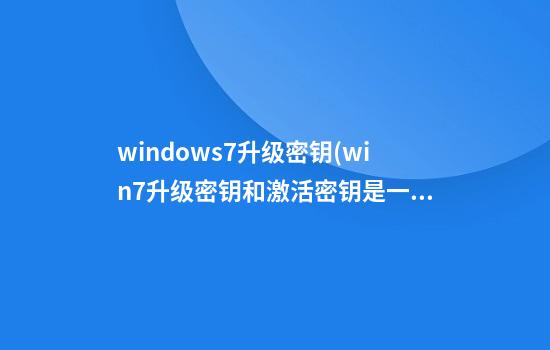 windows7升级密钥(win7升级密钥和激活密钥是一样的吗)