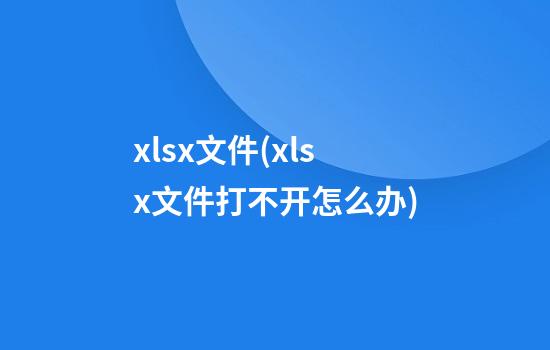 xlsx文件(xlsx文件打不开怎么办)