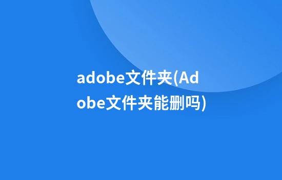 adobe文件夹(Adobe文件夹能删吗)