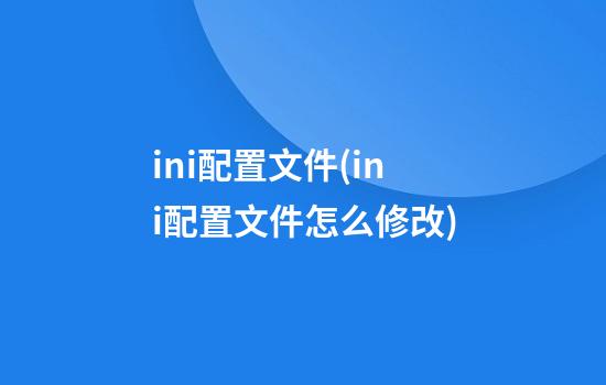 ini配置文件(ini配置文件怎么修改)