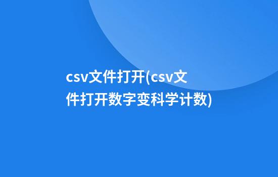 csv文件打开(csv文件打开数字变科学计数)