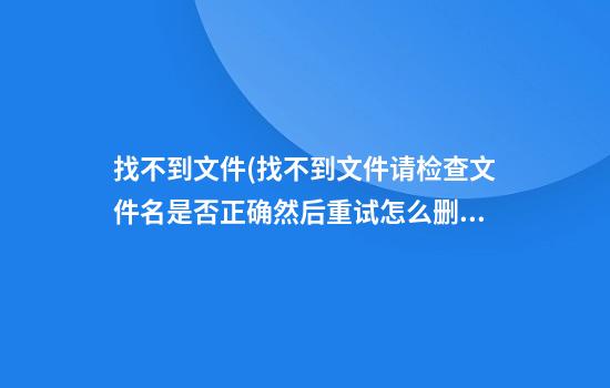 找不到文件(找不到文件请检查文件名是否正确然后重试怎么删除)