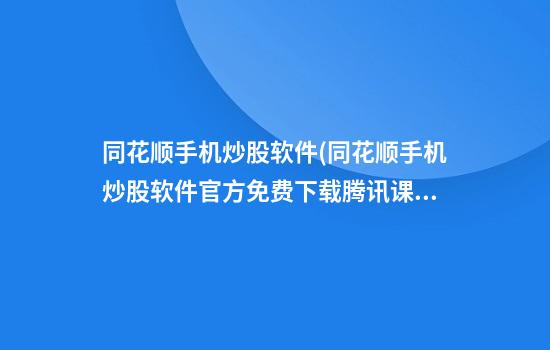 同花顺手机炒股软件(同花顺手机炒股软件官方免费下载腾讯课堂)