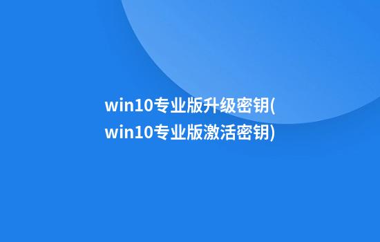 win10专业版升级密钥(win10专业版激活密钥)