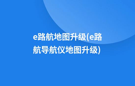 e路航地图升级(e路航导航仪地图升级)