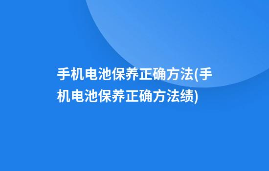 手机电池保养正确方法(手机电池保养正确方法绩)