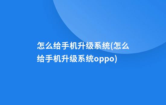 怎么给手机升级系统(怎么给手机升级系统oppo)