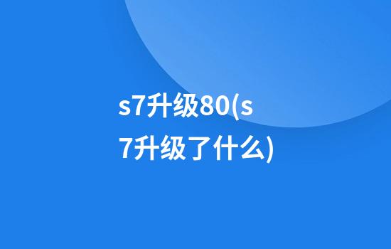 s7升级8.0(s7升级了什么)