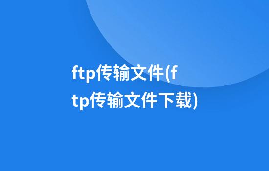 ftp传输文件(ftp传输文件下载)