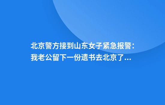 北京警方接到山东女子紧急报警：我老公留下一份遗书去北京了！