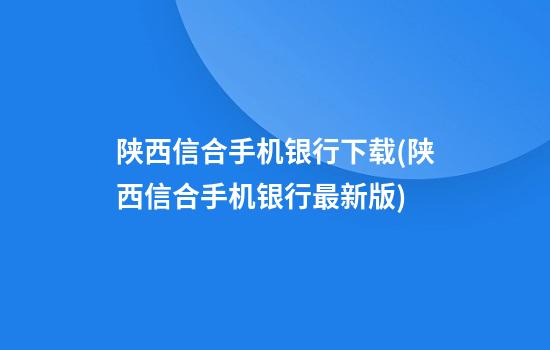 陕西信合手机银行下载(陕西信合手机银行最新版)