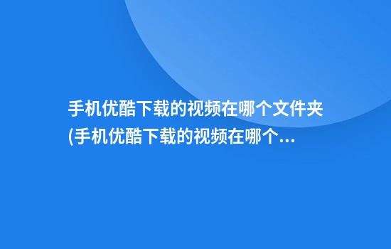 手机优酷下载的视频在哪个文件夹(手机优酷下载的视频在哪个文件夹找不到)