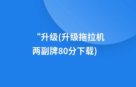 “升级(升级拖拉机两副牌80分下载)