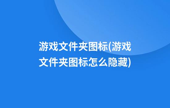 游戏文件夹图标(游戏文件夹图标怎么隐藏)