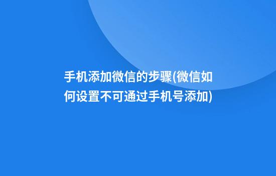 手机添加微信的步骤(微信如何设置不可通过手机号添加)