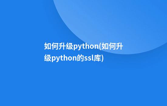 如何升级python(如何升级python的ssl库)