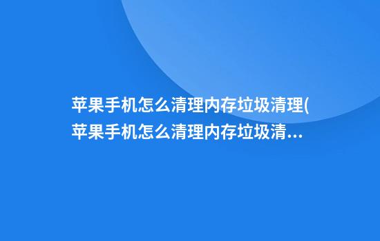 苹果手机怎么清理内存垃圾清理(苹果手机怎么清理内存垃圾清理免费版)