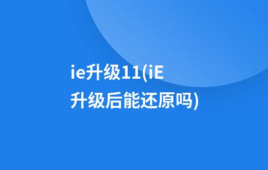 ie升级11(iE升级后能还原吗)