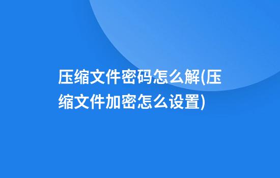 压缩文件密码怎么解(压缩文件加密怎么设置)