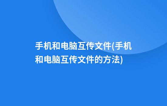 手机和电脑互传文件(手机和电脑互传文件的方法)