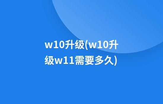 w10升级(w10升级w11需要多久)