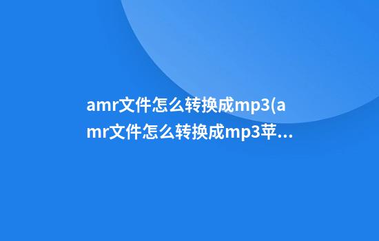 amr文件怎么转换成mp3(amr文件怎么转换成mp3苹果手机)