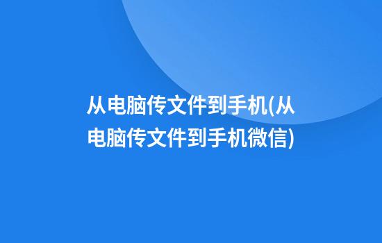 从电脑传文件到手机(从电脑传文件到手机微信)