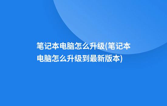 笔记本电脑怎么升级(笔记本电脑怎么升级到最新版本)