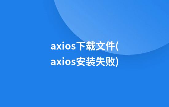 axios下载文件(axios安装失败)