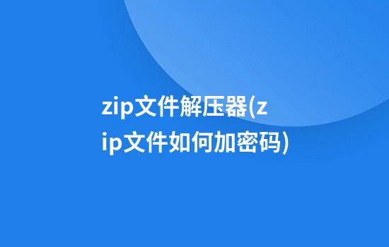 zip文件解压器(zip文件如何加密码)