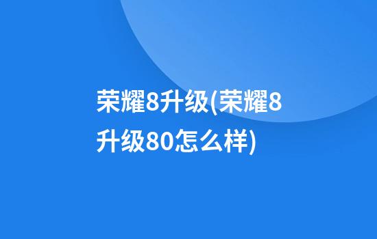 荣耀8升级(荣耀8升级8.0怎么样)