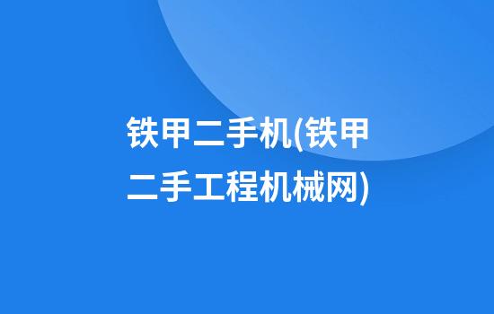 铁甲二手机(铁甲二手工程机械网)