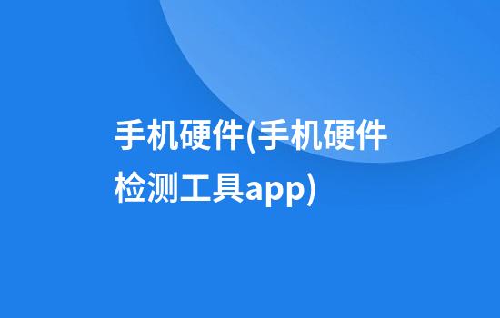 手机硬件(手机硬件检测工具app)