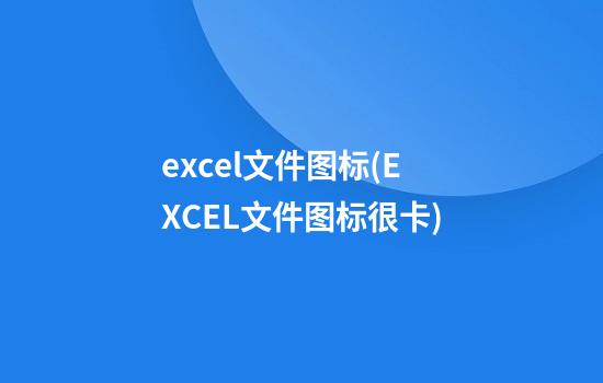 excel文件图标(EXCEL文件图标很卡)