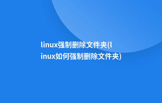 linux强制删除文件夹(linux如何强制删除文件夹)