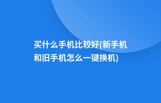 买什么手机比较好(新手机和旧手机怎么一键换机)