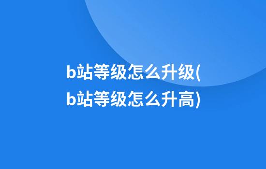 b站等级怎么升级(b站等级怎么升高)