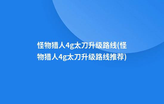 怪物猎人4g太刀升级路线(怪物猎人4g太刀升级路线推荐)