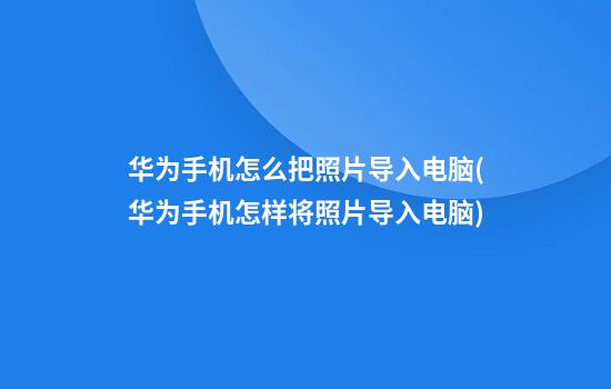 华为手机怎么把照片导入电脑(华为手机怎样将照片导入电脑)