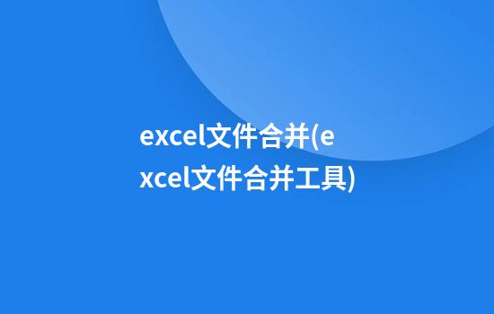 excel文件合并(excel文件合并工具)