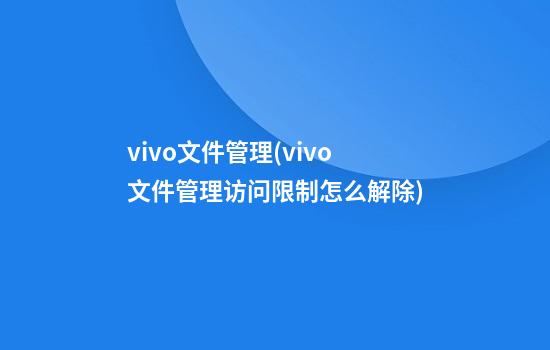 vivo文件管理(vivo文件管理访问限制怎么解除)