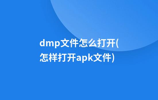 dmp文件怎么打开(怎样打开apk文件)